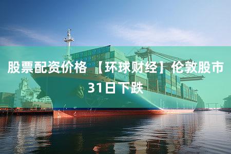 股票配资价格 【环球财经】伦敦股市31日下跌