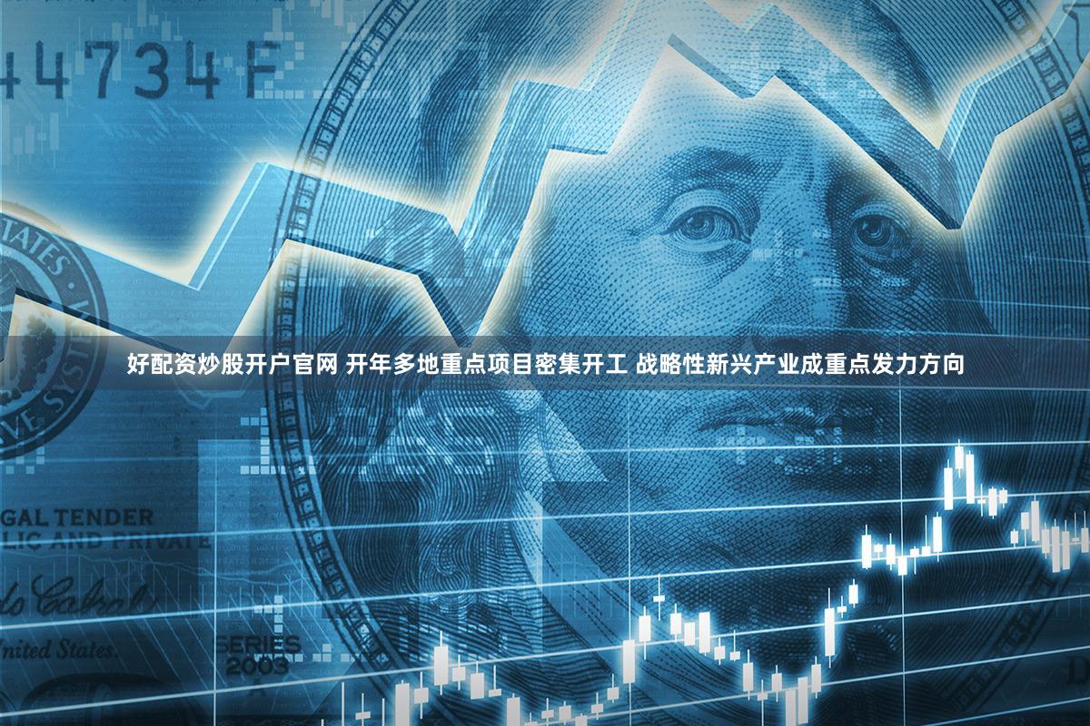 好配资炒股开户官网 开年多地重点项目密集开工 战略性新兴产业成重点发力方向