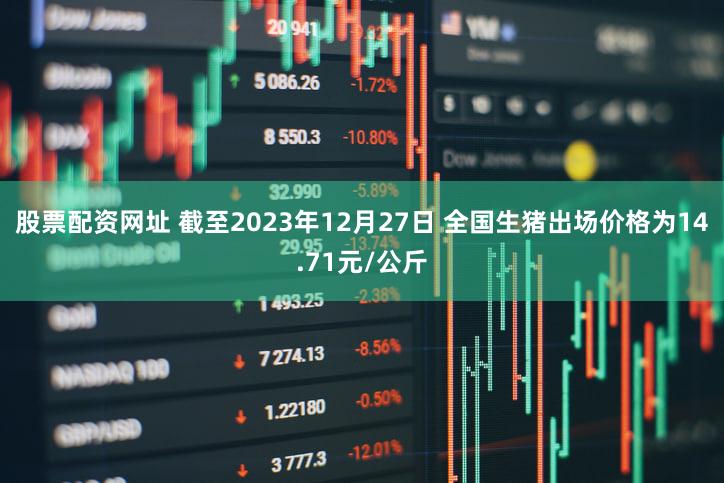 股票配资网址 截至2023年12月27日 全国生猪出场价格为14.71元/公斤