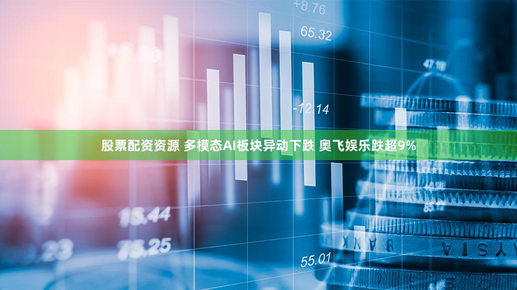 股票配资资源 多模态AI板块异动下跌 奥飞娱乐跌超9%
