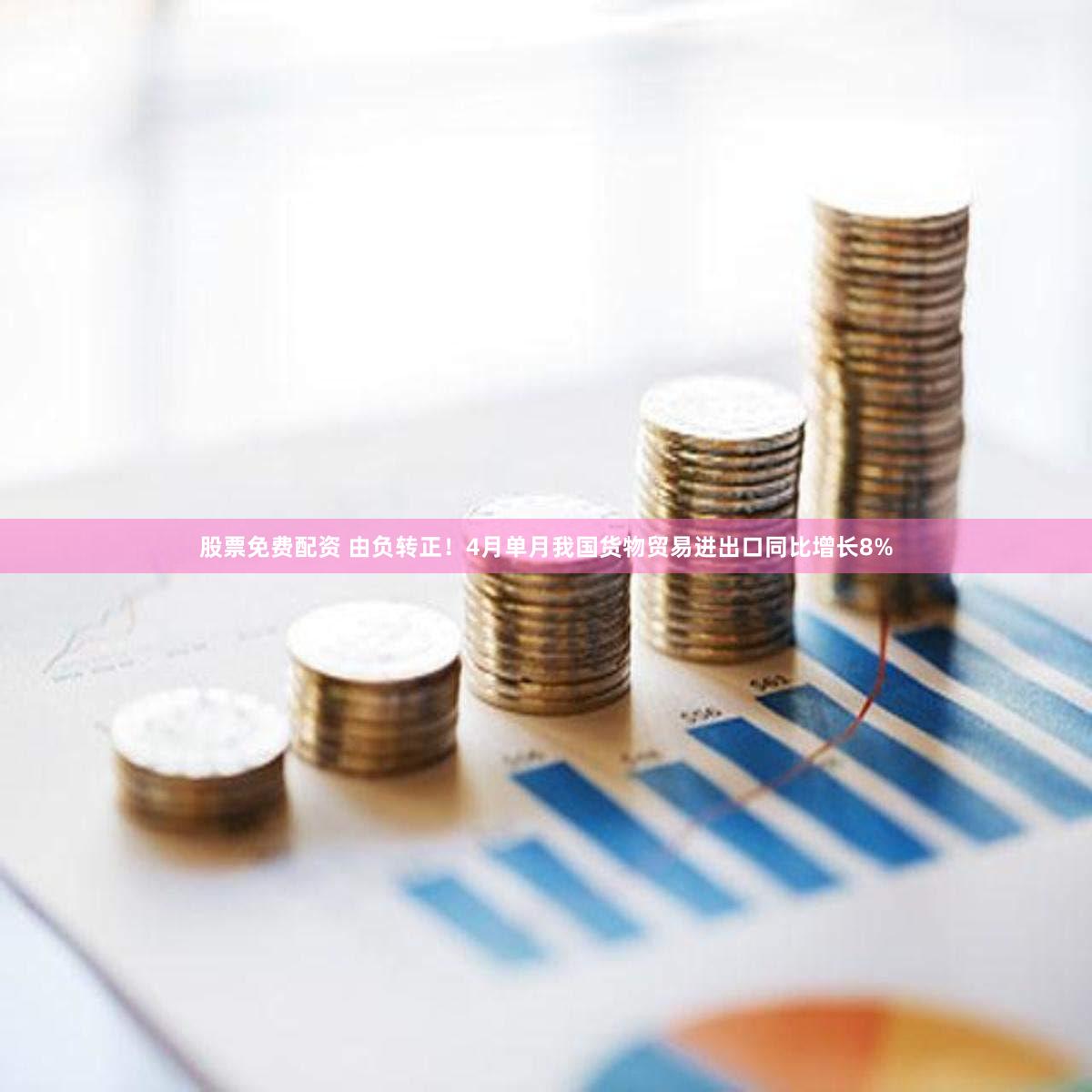 股票免费配资 由负转正！4月单月我国货物贸易进出口同比增长8%