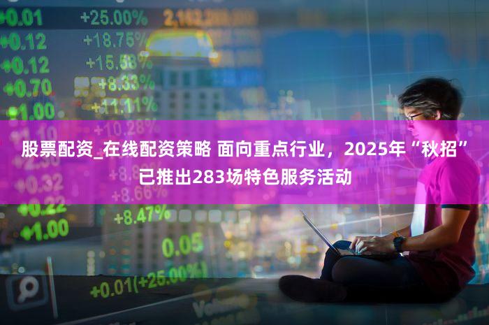 股票配资_在线配资策略 面向重点行业，2025年“秋招”已推出283场特色服务活动