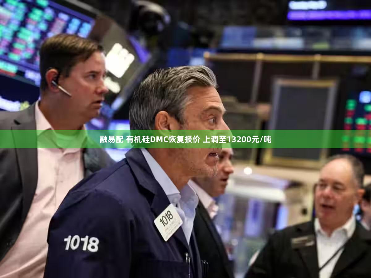 融易配 有机硅DMC恢复报价 上调至13200元/吨