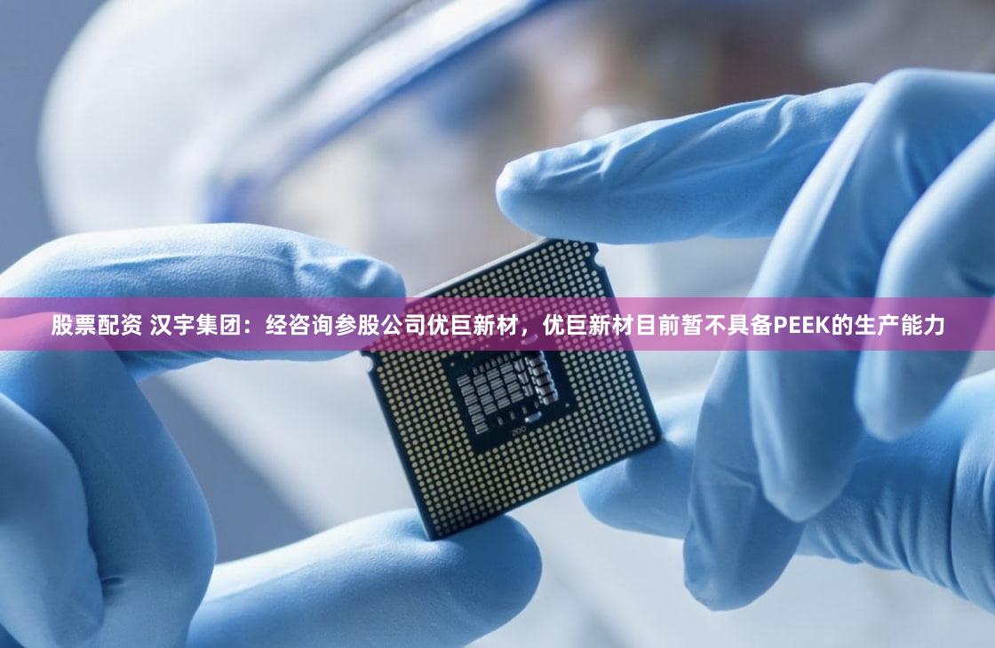 股票配资 汉宇集团：经咨询参股公司优巨新材，优巨新材目前暂不具备PEEK的生产能力