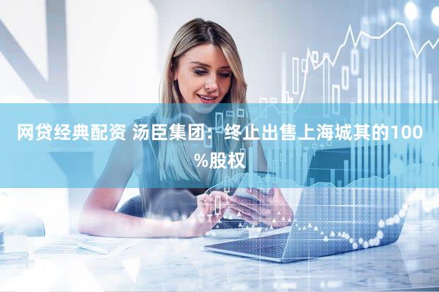 网贷经典配资 汤臣集团：终止出售上海城其的100%股权