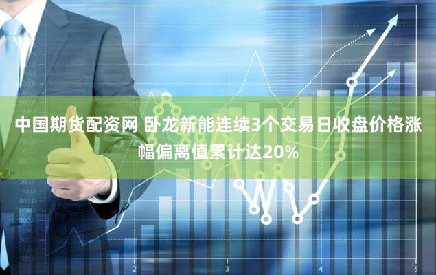 中国期货配资网 卧龙新能连续3个交易日收盘价格涨幅偏离值累计达20%