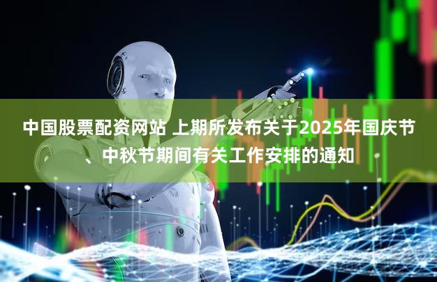 中国股票配资网站 上期所发布关于2025年国庆节、中秋节期间有关工作安排的通知