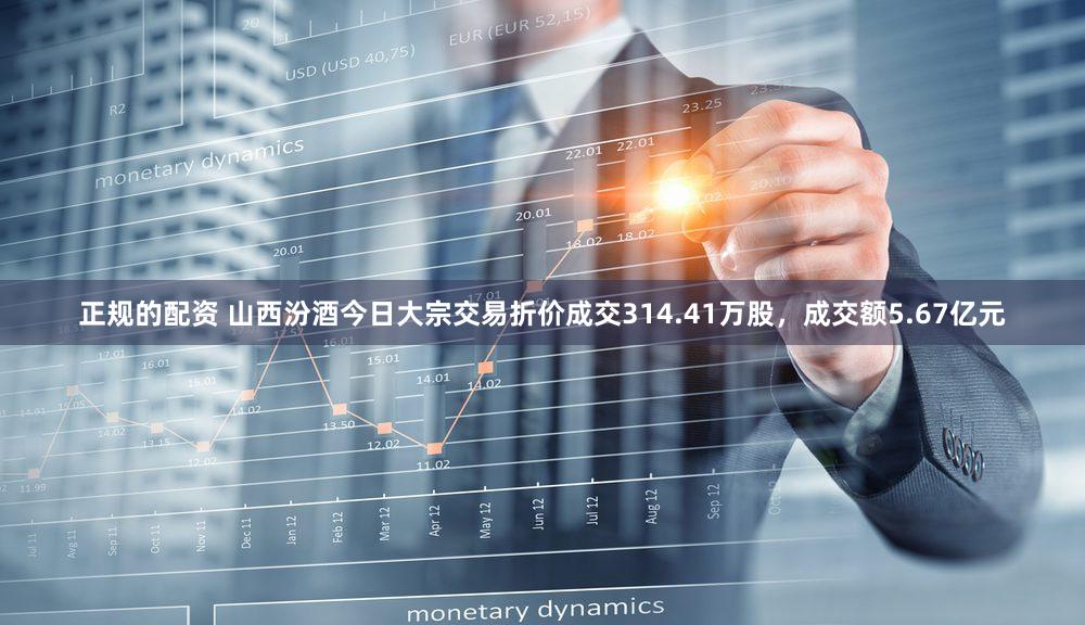 正规的配资 山西汾酒今日大宗交易折价成交314.41万股，成交额5.67亿元