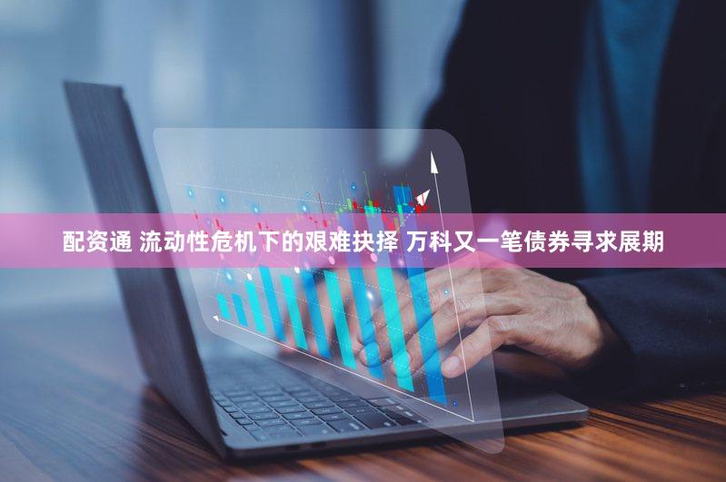 配资通 流动性危机下的艰难抉择 万科又一笔债券寻求展期