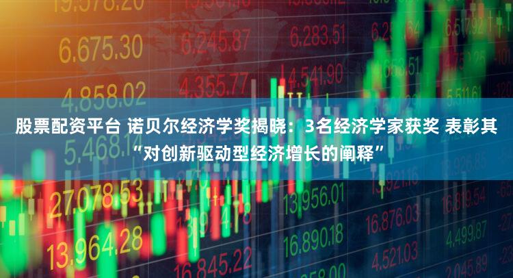 股票配资平台 诺贝尔经济学奖揭晓：3名经济学家获奖 表彰其“对创新驱动型经济增长的阐释”