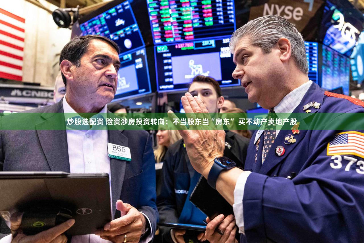 炒股选配资 险资涉房投资转向：不当股东当“房东” 买不动产卖地产股