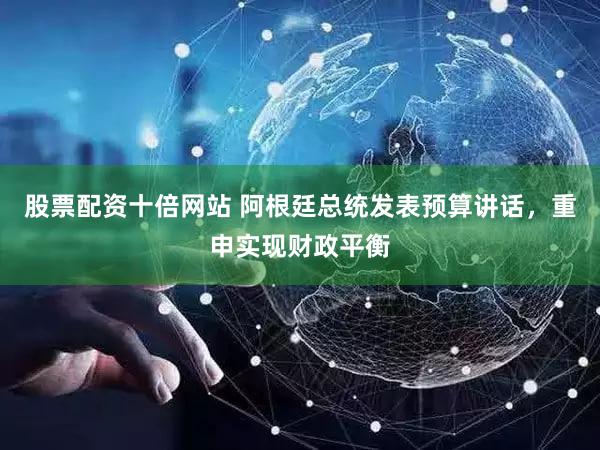 股票配资十倍网站 阿根廷总统发表预算讲话，重申实现财政平衡