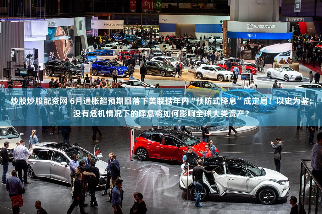 炒股炒股配资网 6月通胀超预期回落下美联储年内“预防式降息”成定局！以史为鉴：没有危机情况下的降息将如何影响全球大类资产？