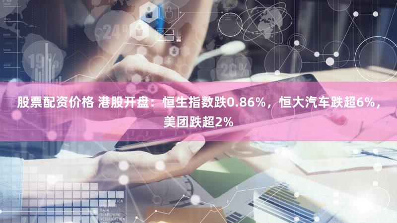 股票配资价格 港股开盘：恒生指数跌0.86%，恒大汽车跌超6%，美团跌超2%