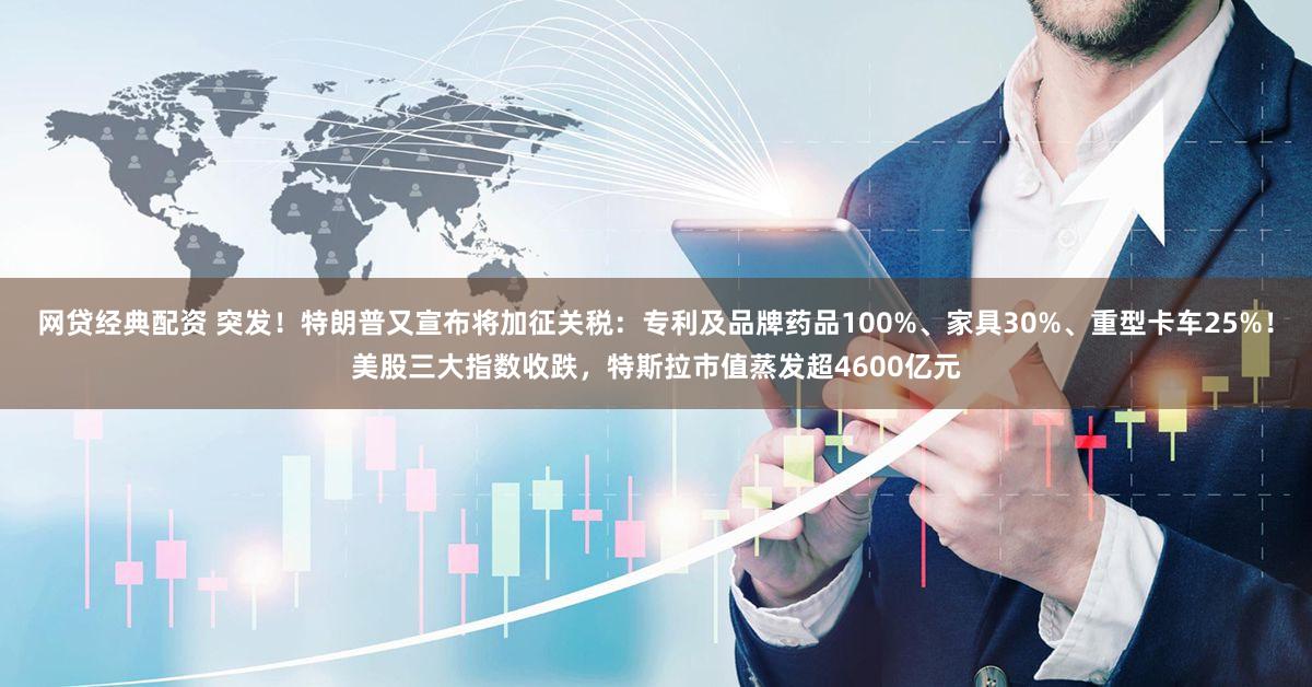 网贷经典配资 突发！特朗普又宣布将加征关税：专利及品牌药品100%、家具30%、重型卡车25%！美股三大指数收跌，特斯拉市值蒸发超4600亿元