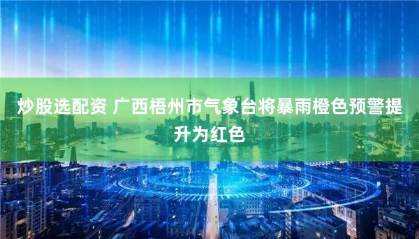 炒股选配资 广西梧州市气象台将暴雨橙色预警提升为红色