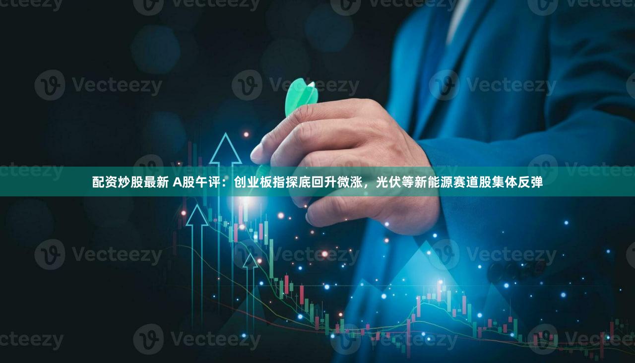 配资炒股最新 A股午评：创业板指探底回升微涨，光伏等新能源赛道股集体反弹