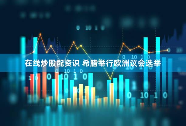 在线炒股配资识 希腊举行欧洲议会选举