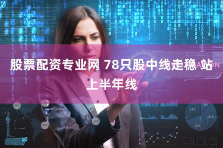 股票配资专业网 78只股中线走稳 站上半年线
