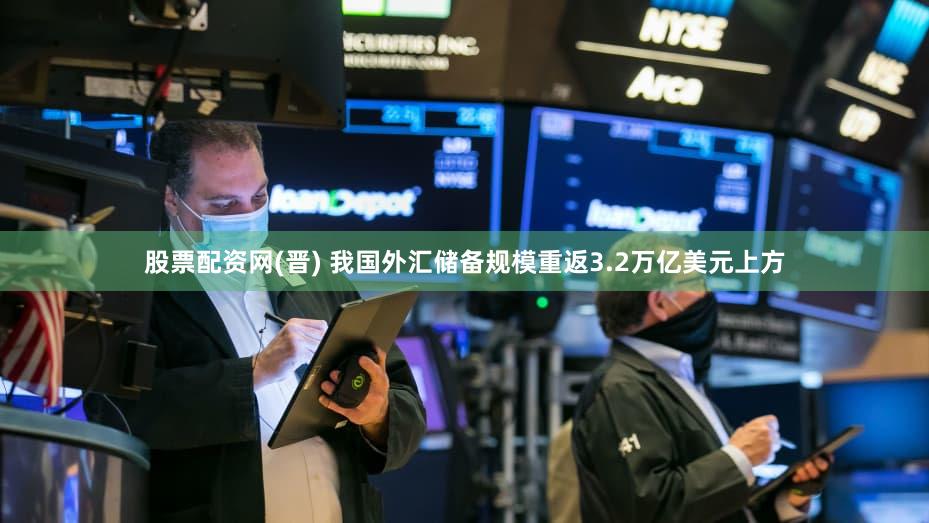 股票配资网(晋) 我国外汇储备规模重返3.2万亿美元上方