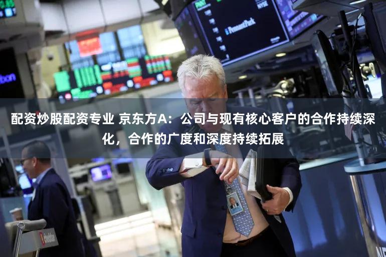 配资炒股配资专业 京东方A：公司与现有核心客户的合作持续深化，合作的广度和深度持续拓展