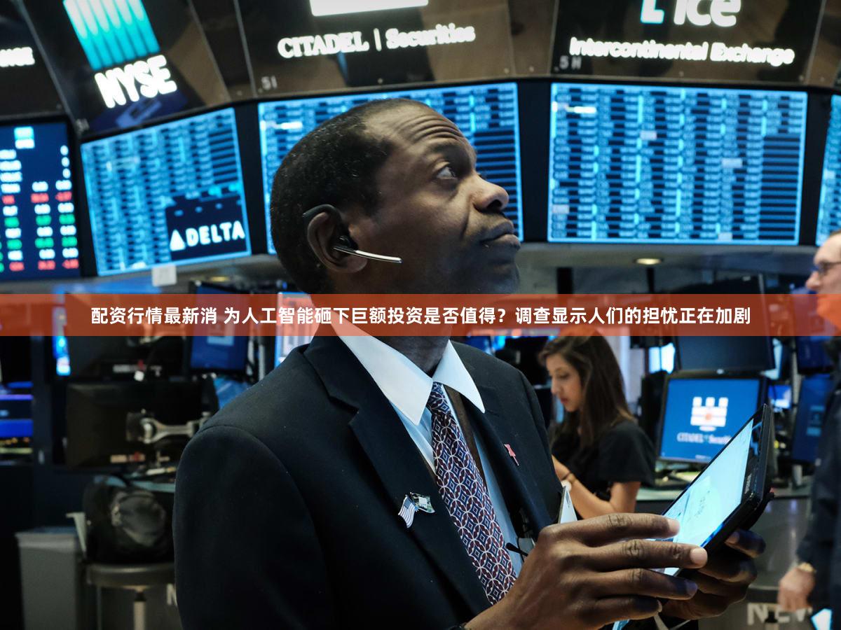 配资行情最新消 为人工智能砸下巨额投资是否值得？调查显示人们的担忧正在加剧