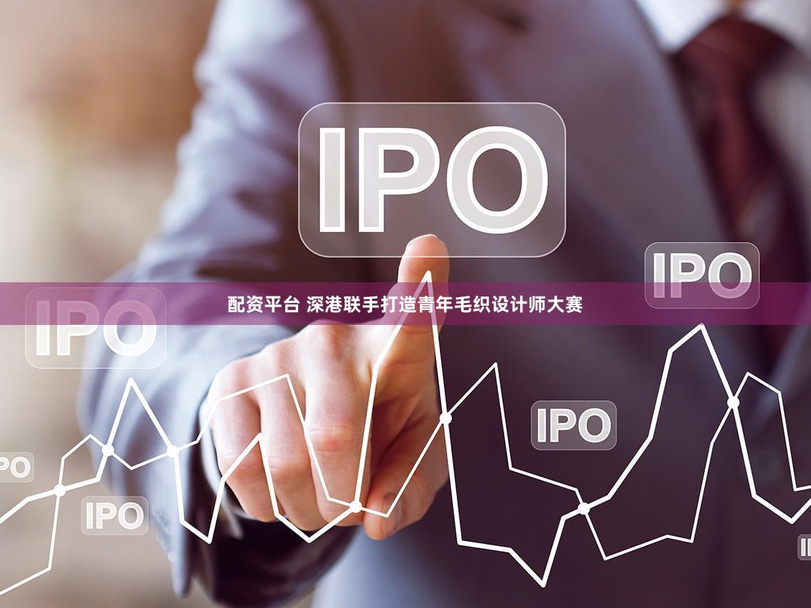 配资平台 深港联手打造青年毛织设计师大赛
