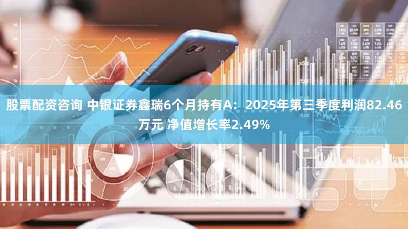 股票配资咨询 中银证券鑫瑞6个月持有A：2025年第三季度利润82.46万元 净值增长率2.49%
