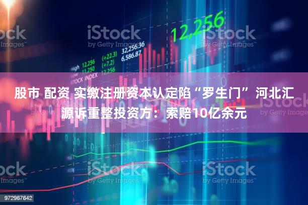 股市 配资 实缴注册资本认定陷“罗生门” 河北汇源诉重整投资方：索赔10亿余元
