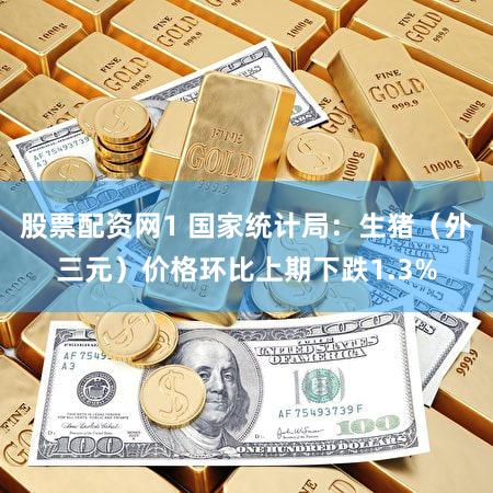 股票配资网1 国家统计局：生猪（外三元）价格环比上期下跌1.3%