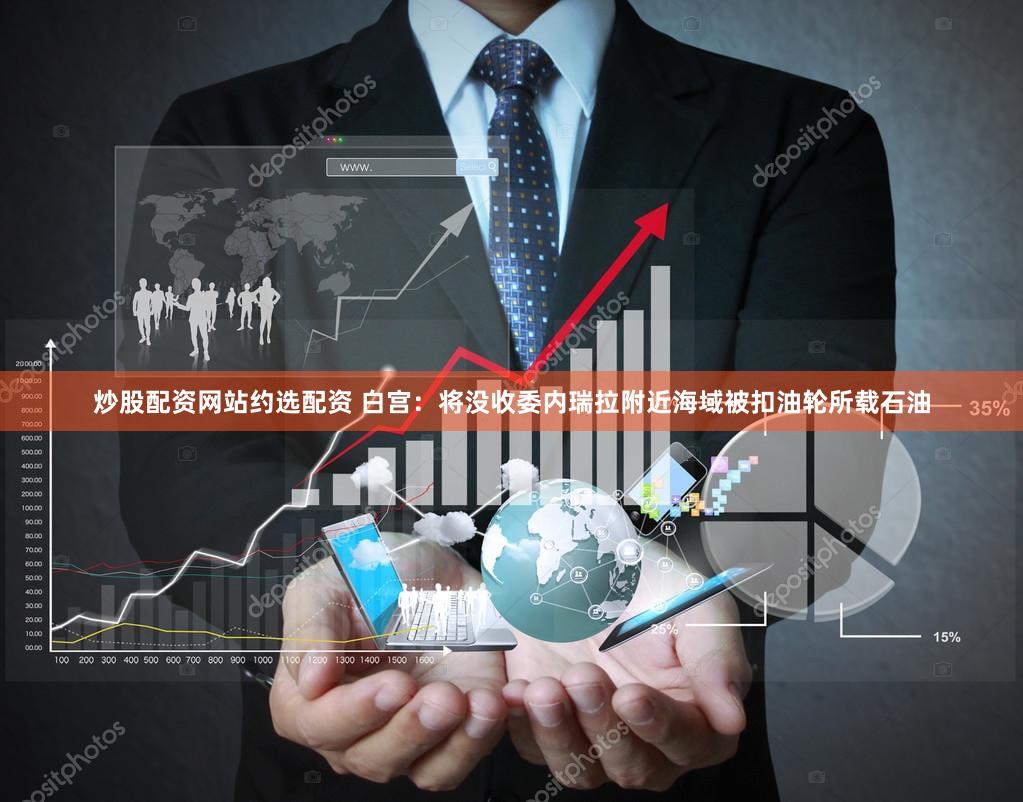 炒股配资网站约选配资 白宫:将没收委内瑞拉附近海域被扣油轮所载石油