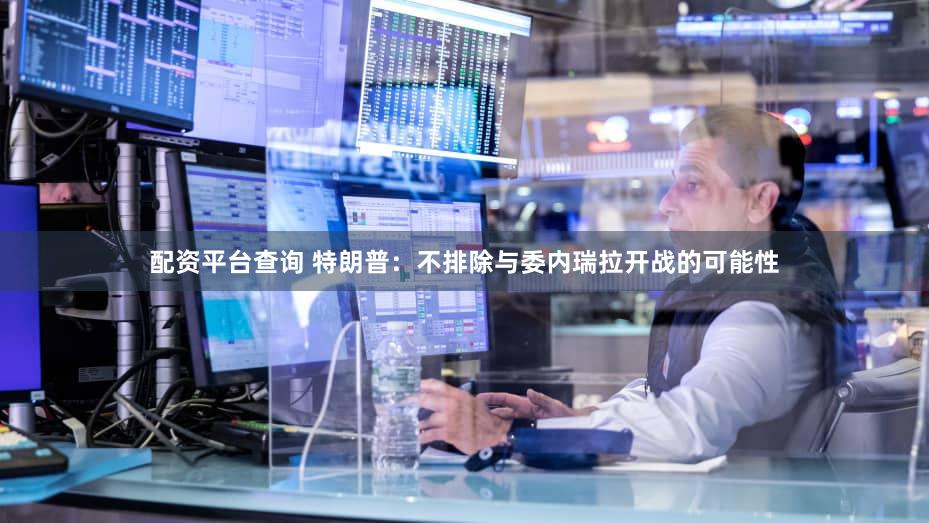 配资平台查询 特朗普：不排除与委内瑞拉开战的可能性