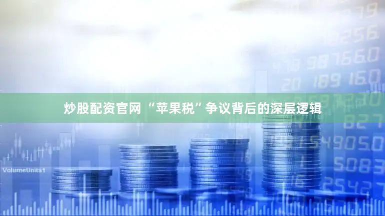 炒股配资官网 “苹果税”争议背后的深层逻辑