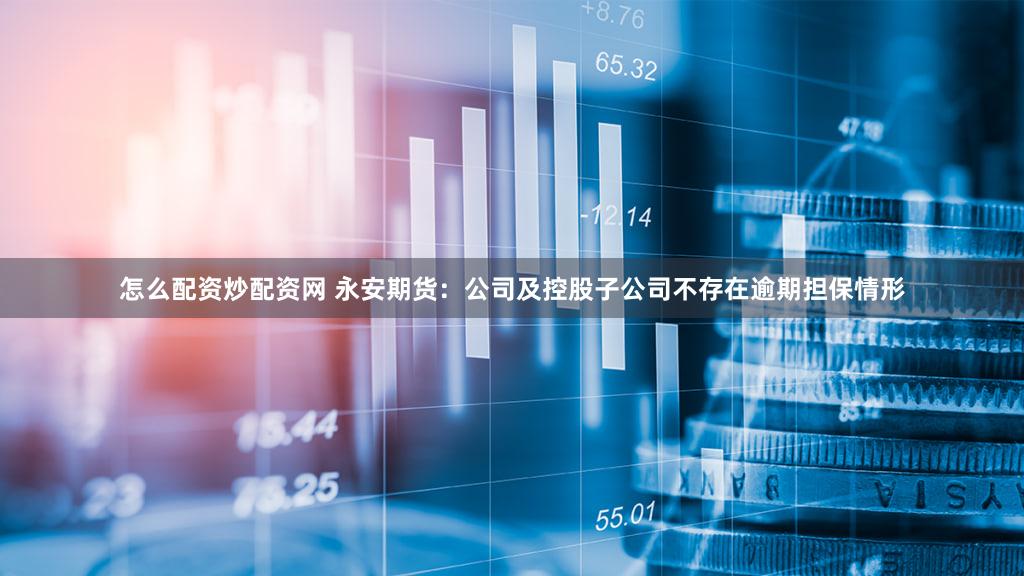 怎么配资炒配资网 永安期货：公司及控股子公司不存在逾期担保情形