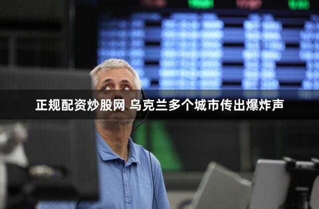 正规配资炒股网 乌克兰多个城市传出爆炸声
