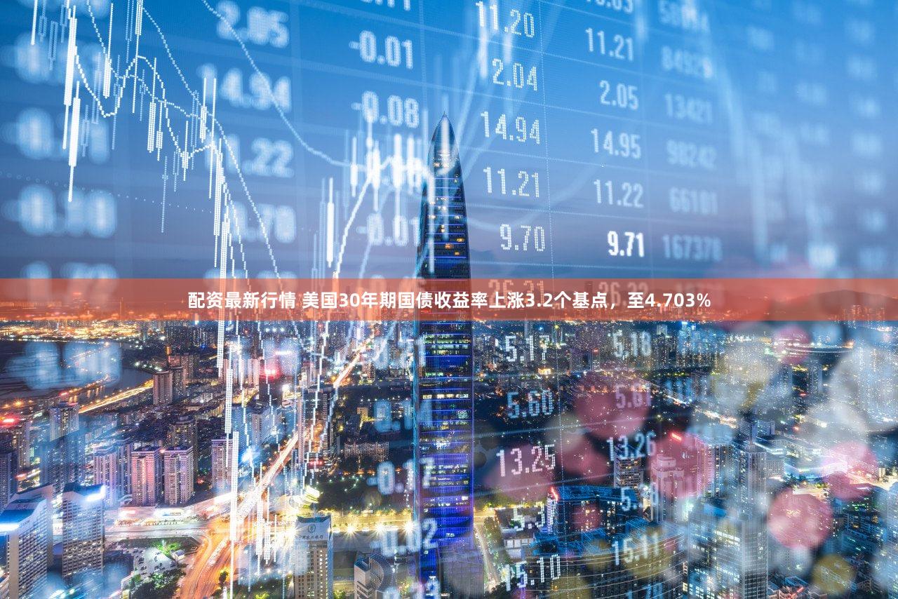 配资最新行情 美国30年期国债收益率上涨3.2个基点，至4.703%