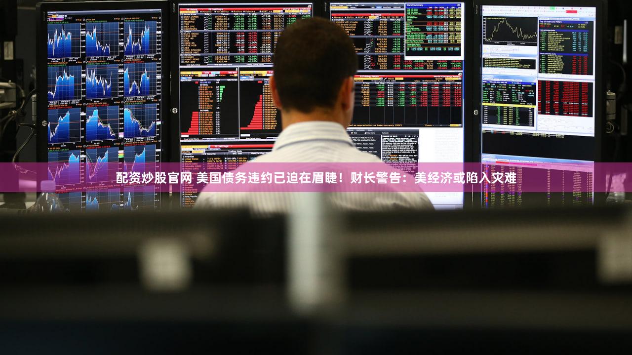 配资炒股官网 美国债务违约已迫在眉睫!财长警告:美经济或陷入灾难