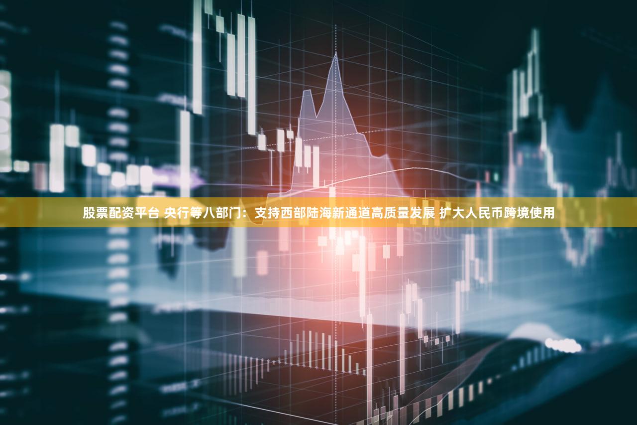 股票配资平台 央行等八部门：支持西部陆海新通道高质量发展 扩大人民币跨境使用