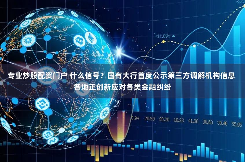 专业炒股配资门户 什么信号？国有大行首度公示第三方调解机构信息 各地正创新应对各类金融纠纷
