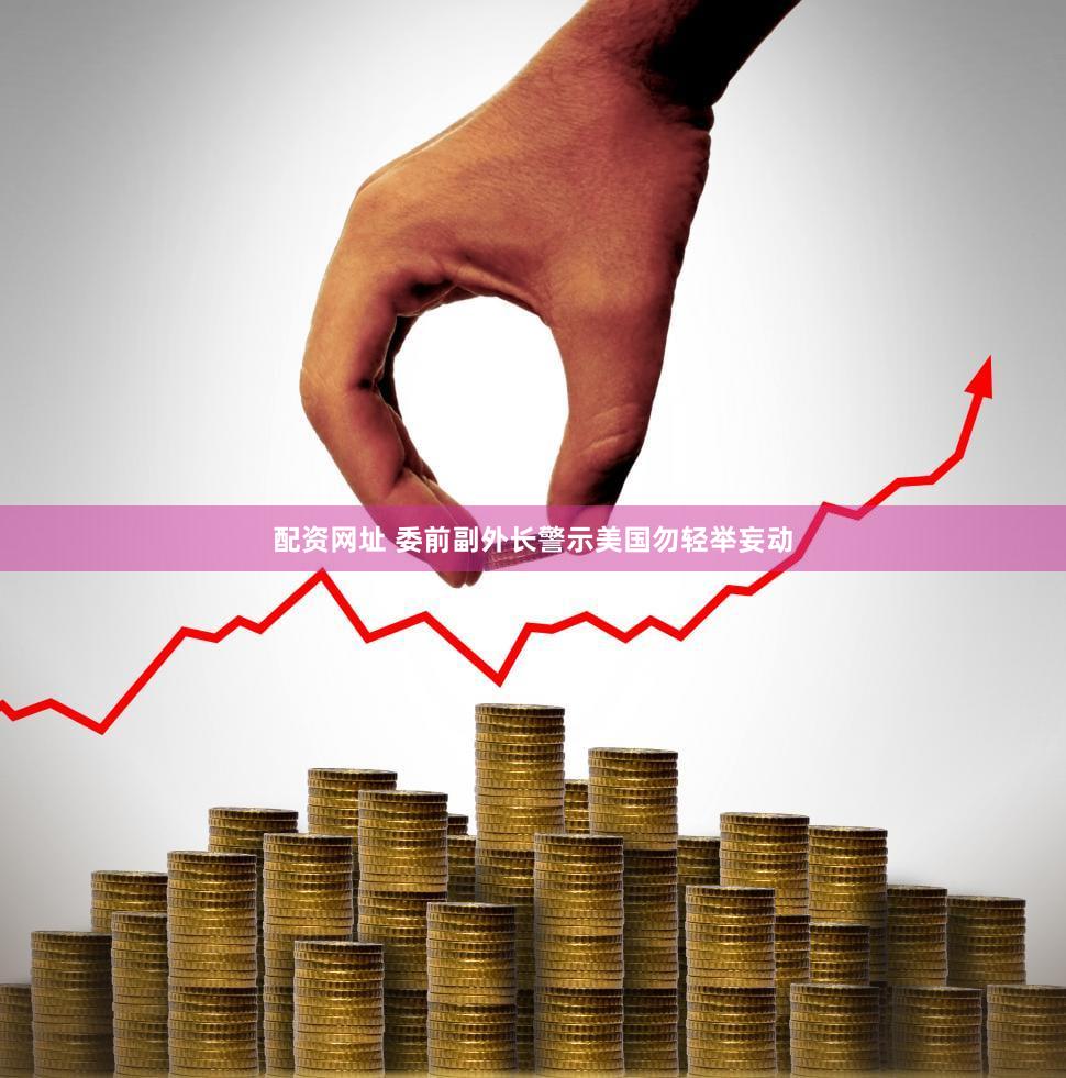 配资网址 委前副外长警示美国勿轻举妄动