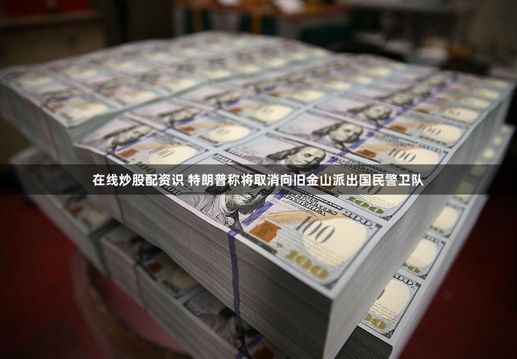 在线炒股配资识 特朗普称将取消向旧金山派出国民警卫队