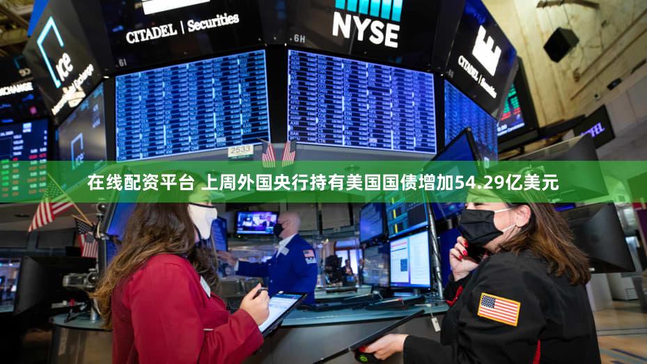 在线配资平台 上周外国央行持有美国国债增加54.29亿美元