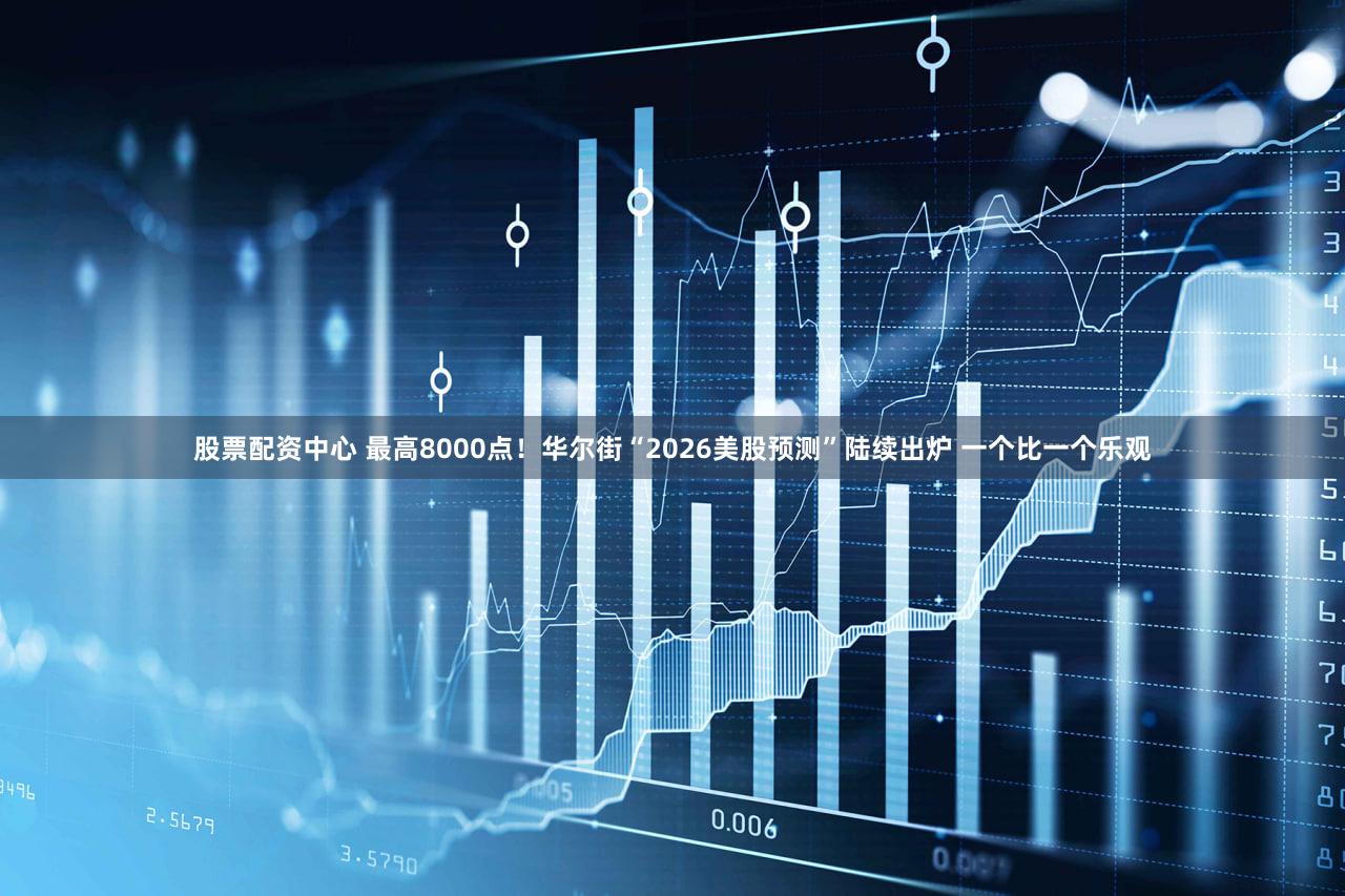 股票配资中心 最高8000点！华尔街“2026美股预测”陆续出炉 一个比一个乐观