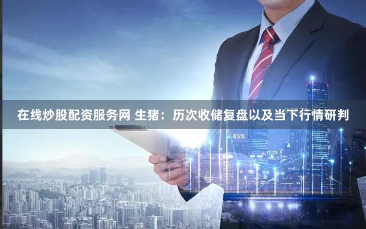 在线炒股配资服务网 生猪：历次收储复盘以及当下行情研判