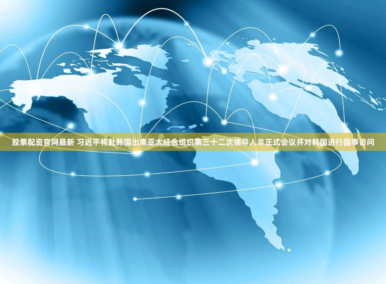 股票配资官网最新 习近平将赴韩国出席亚太经合组织第三十二次领导人非正式会议并对韩国进行国事访问