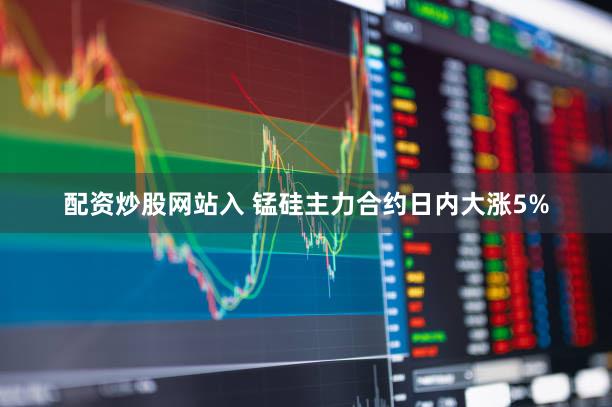 配资炒股网站入 锰硅主力合约日内大涨5%
