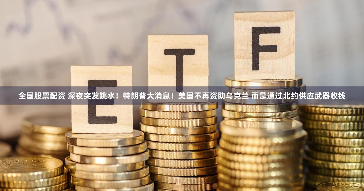 全国股票配资 深夜突发跳水！特朗普大消息！美国不再资助乌克兰 而是通过北约供应武器收钱