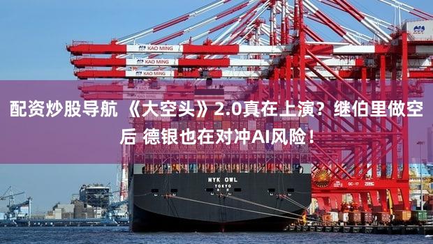 配资炒股导航 《大空头》2.0真在上演？继伯里做空后 德银也在对冲AI风险！