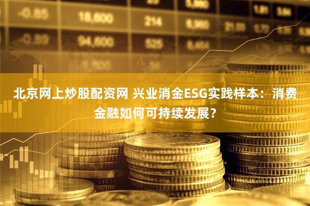 北京网上炒股配资网 兴业消金ESG实践样本：消费金融如何可持续发展？