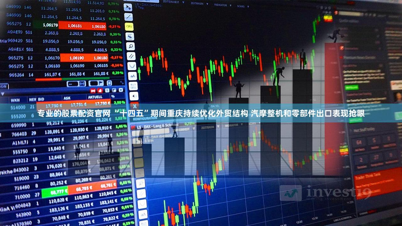 专业的股票配资官网 “十四五”期间重庆持续优化外贸结构 汽摩整机和零部件出口表现抢眼